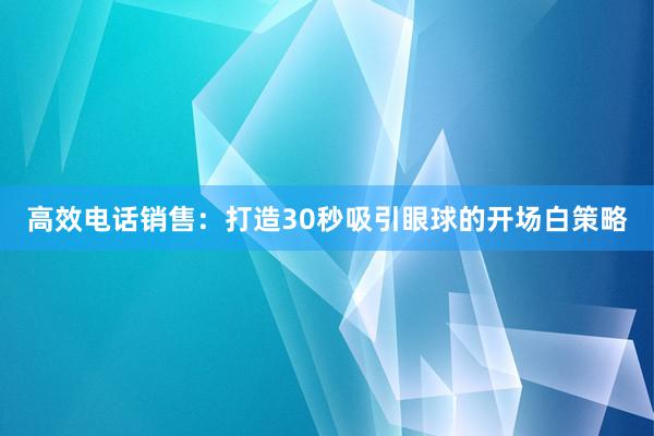 高效电话销售：打造30秒吸引眼球的开场白策略